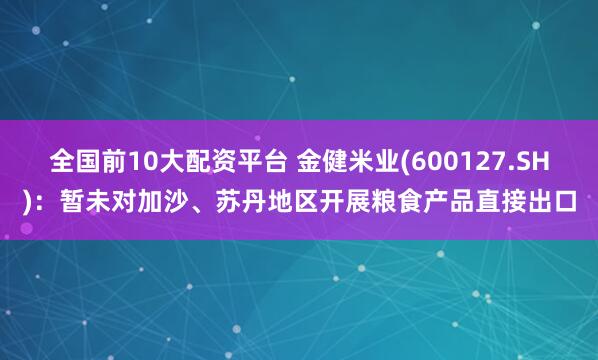 全国前10大配资平台 金健米业(600127.SH)：暂未对加沙、苏丹地区开展粮食产品直接出口