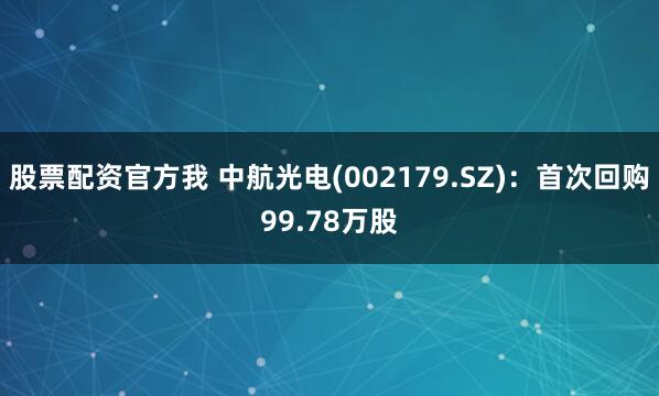 股票配资官方我 中航光电(002179.SZ)：首次回购99.78万股