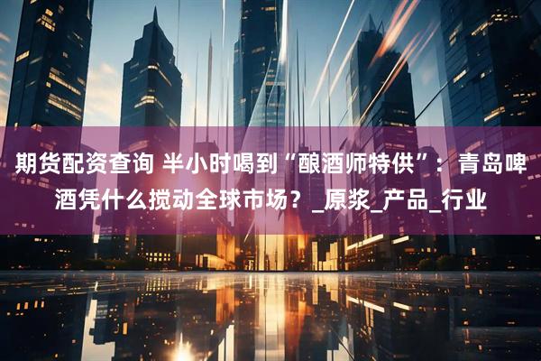 期货配资查询 半小时喝到“酿酒师特供”：青岛啤酒凭什么搅动全球市场？_原浆_产品_行业