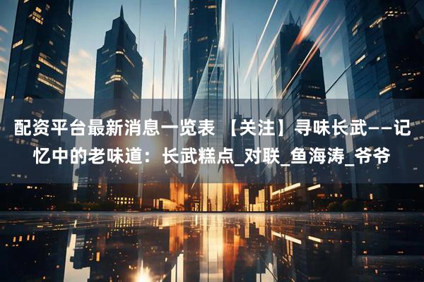 配资平台最新消息一览表 【关注】寻味长武——记忆中的老味道：长武糕点_对联_鱼海涛_爷爷