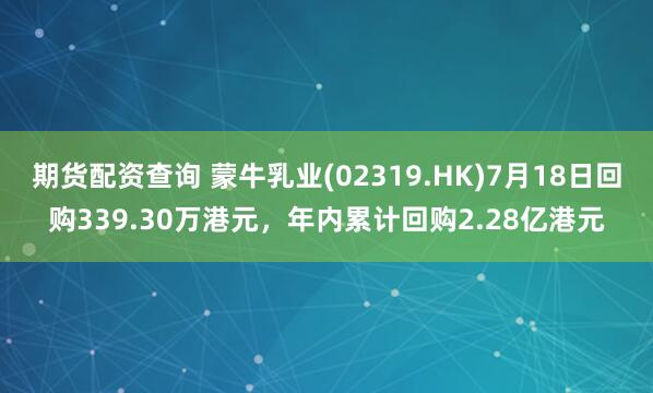 期货配资查询 蒙牛乳业(02319.HK)7月18日回购339.30万港元，年内累计回购2.28亿港元