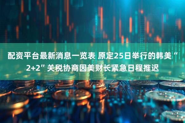 配资平台最新消息一览表 原定25日举行的韩美“2+2”关税协商因美财长紧急日程推迟