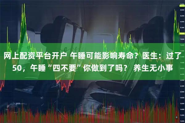 网上配资平台开户 午睡可能影响寿命？医生：过了50，午睡“四不要”你做到了吗？ 养生无小事