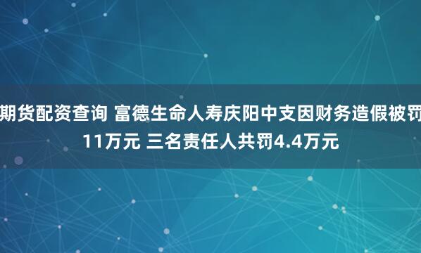 期货配资查询 富德生命人寿庆阳中支因财务造假被罚11万元 三名责任人共罚4.4万元
