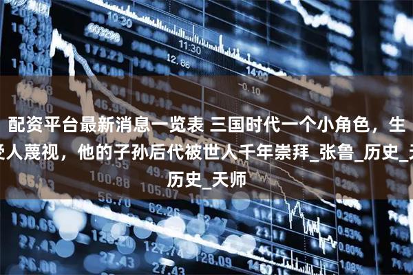 配资平台最新消息一览表 三国时代一个小角色，生前受人蔑视，他的子孙后代被世人千年崇拜_张鲁_历史_天师