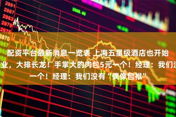 配资平台最新消息一览表 上海五星级酒店也开始摆摊了？傍晚营业，大排长龙！手掌大的肉包5元一个！经理：我们没有“偶像包袱”