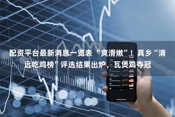 配资平台最新消息一览表 “爽滑嫩”！真乡“清远吃鸡榜”评选结果出炉，瓦煲鸡夺冠