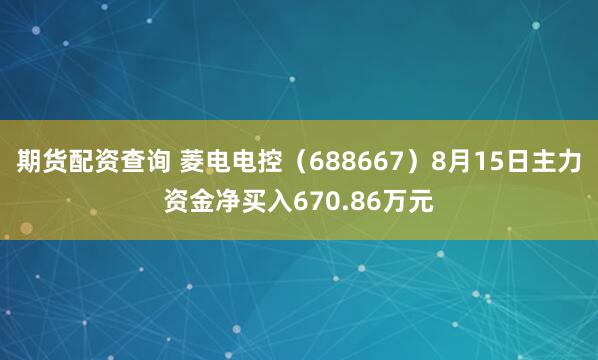 期货配资查询 菱电电控(688667)8月15日主力资金净买入670.86万元