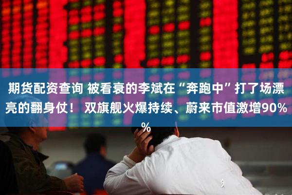 期货配资查询 被看衰的李斌在“奔跑中”打了场漂亮的翻身仗！ 双旗舰火爆持续、蔚来市值激增90%