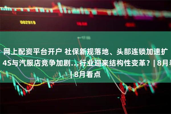 网上配资平台开户 社保新规落地、头部连锁加速扩张、4S与汽服店竞争加剧…行业迎来结构性变革？| 8月看点