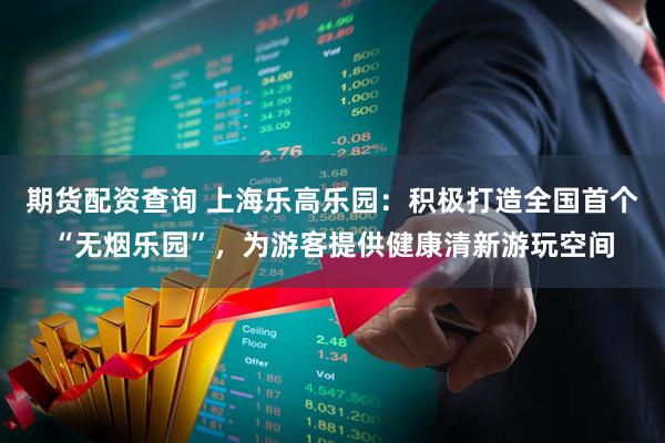 期货配资查询 上海乐高乐园：积极打造全国首个“无烟乐园”，为游客提供健康清新游玩空间