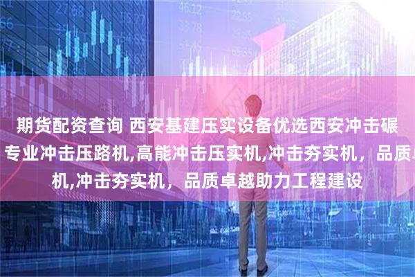 期货配资查询 西安基建压实设备优选西安冲击碾压设备有限公司，专业冲击压路机,高能冲击压实机,冲击夯实机，品质卓越助力工程建设