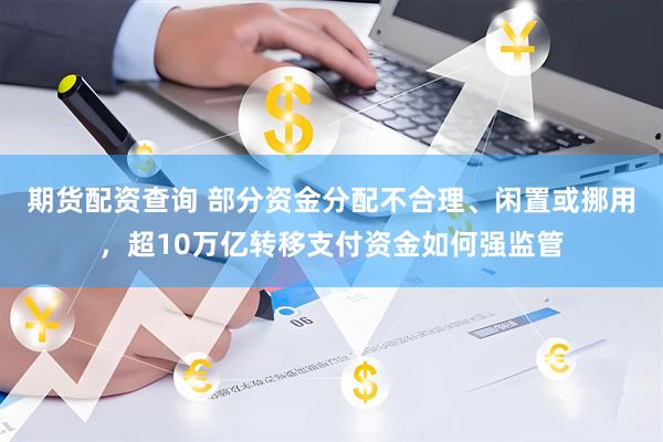 期货配资查询 部分资金分配不合理、闲置或挪用，超10万亿转移支付资金如何强监管
