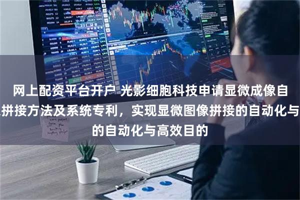 网上配资平台开户 光影细胞科技申请显微成像自动化图像拼接方法及系统专利，实现显微图像拼接的自动化与高效目的