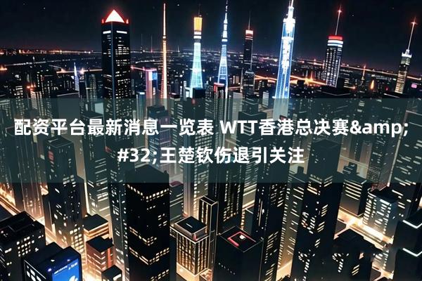 配资平台最新消息一览表 WTT香港总决赛 王楚钦伤退引关注