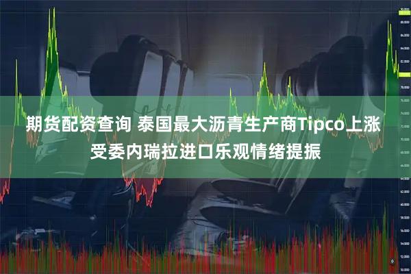 期货配资查询 泰国最大沥青生产商Tipco上涨 受委内瑞拉进口乐观情绪提振