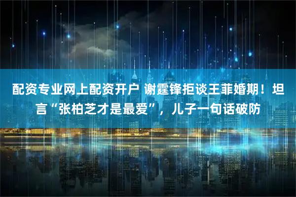 配资专业网上配资开户 谢霆锋拒谈王菲婚期！坦言“张柏芝才是最爱”，儿子一句话破防