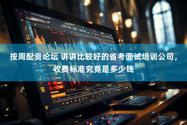 按周配资论坛 讲讲比较好的省考面试培训公司，收费标准究竟是多少钱