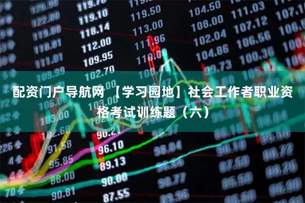 配资门户导航网 【学习园地】社会工作者职业资格考试训练题（六）