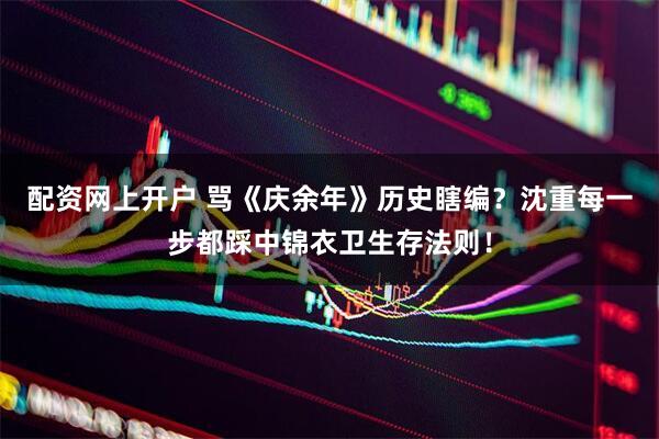 配资网上开户 骂《庆余年》历史瞎编？沈重每一步都踩中锦衣卫生存法则！