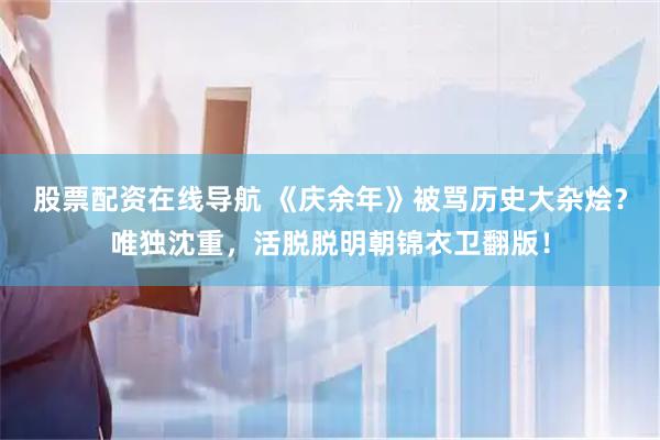 股票配资在线导航 《庆余年》被骂历史大杂烩？唯独沈重，活脱脱明朝锦衣卫翻版！