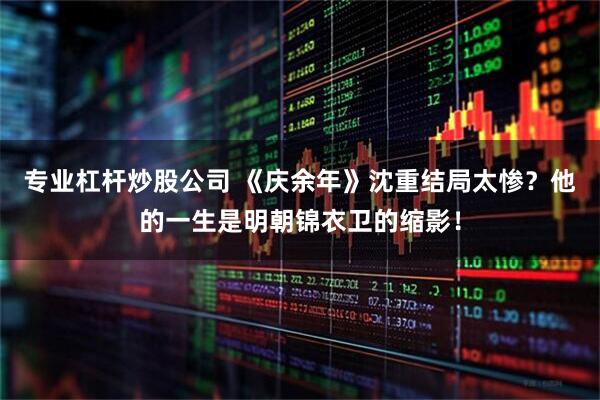 专业杠杆炒股公司 《庆余年》沈重结局太惨？他的一生是明朝锦衣卫的缩影！
