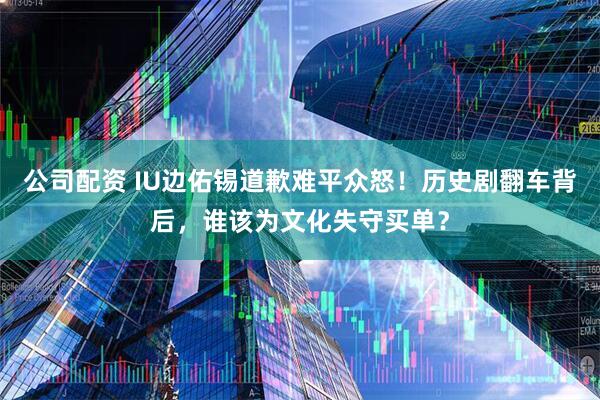 公司配资 IU边佑锡道歉难平众怒！历史剧翻车背后，谁该为文化失守买单？