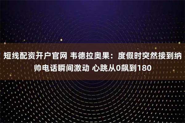 短线配资开户官网 韦德拉奥果：度假时突然接到纳帅电话瞬间激动 心跳从0飙到180
