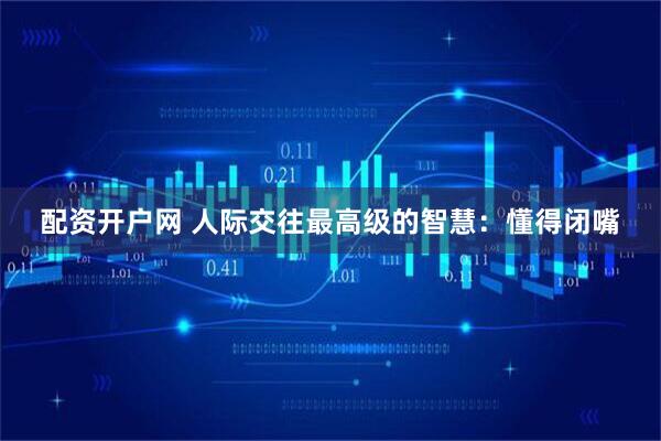 配资开户网 人际交往最高级的智慧：懂得闭嘴