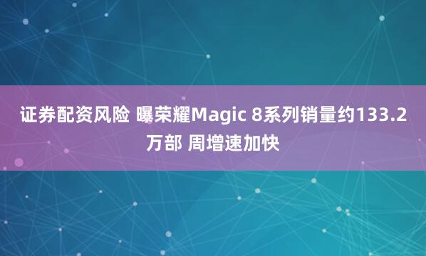 证券配资风险 曝荣耀Magic 8系列销量约133.2万部 周增速加快