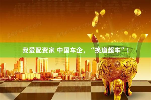 我爱配资家 中国车企，“换道超车”！