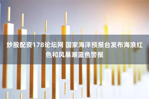 炒股配资178论坛网 国家海洋预报台发布海浪红色和风暴潮蓝色警报
