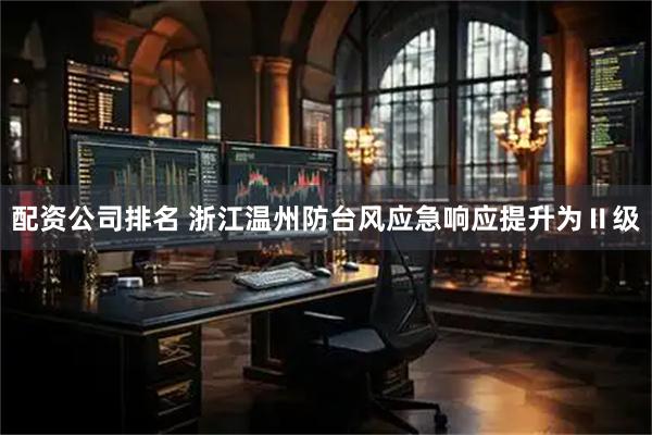 配资公司排名 浙江温州防台风应急响应提升为Ⅱ级