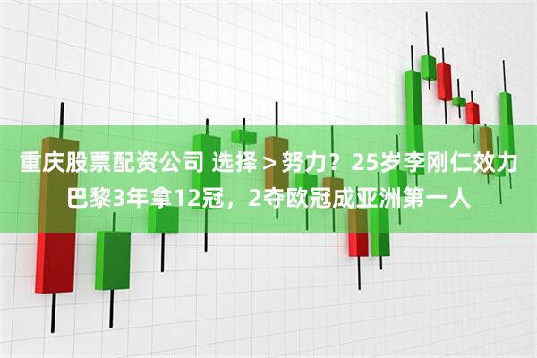 重庆股票配资公司 选择＞努力？25岁李刚仁效力巴黎3年拿12冠，2夺欧冠成亚洲第一人
