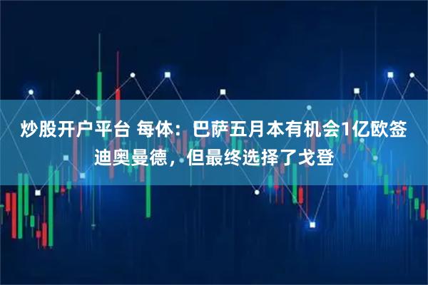 炒股开户平台 每体：巴萨五月本有机会1亿欧签迪奥曼德，但最终选择了戈登