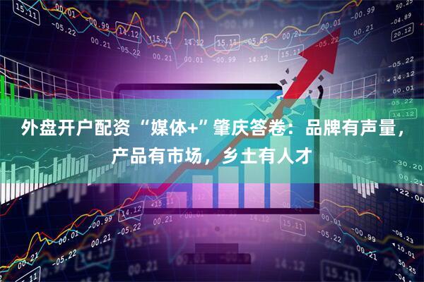 外盘开户配资 “媒体+”肇庆答卷：品牌有声量，产品有市场，乡土有人才