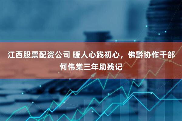 江西股票配资公司 暖人心践初心，佛黔协作干部何伟棠三年助残记